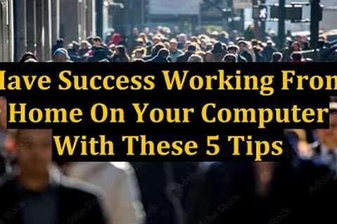 Have Success Working From Home On Your Computer With These 5 Tips