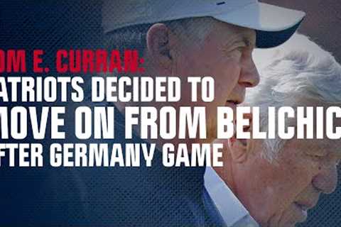 Tom Curran: Sources made ''clear to me'' decision to move on from Belichick made after Germany game