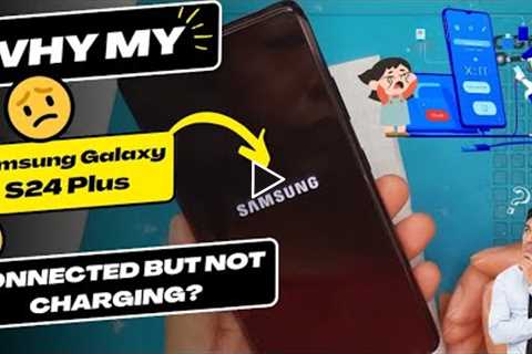 Why is my Samsung Galaxy S24 Plus connected but not charging - Samsung charging port replacement