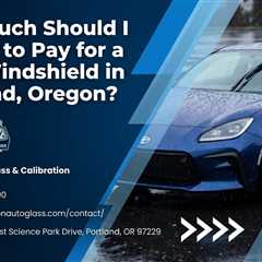 How Much Should I Expect to Pay for a New Windshield in Portland, Oregon?