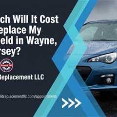 How Much Will It Cost Me to Replace My Windshield in Wayne, New Jersey?