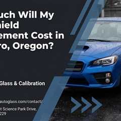 How Much Will My Windshield Replacement Cost in Hillsboro, Oregon?